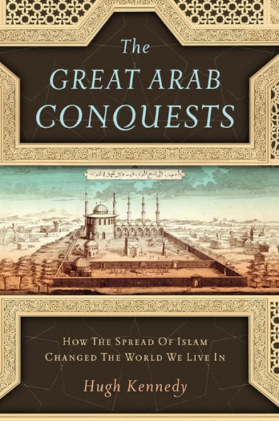 The Great Arab Conquests: How the Spread of Islam Changed the World We Live In