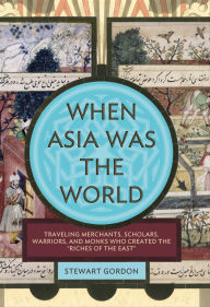 When Asia Was the World: Traveling Merchants, Scholars, Warriors, and Monks Who Created the 