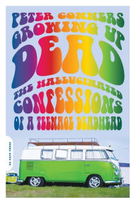 Title: Growing Up Dead: The Hallucinated Confessions of a Teenage Deadhead, Author: Peter Conners