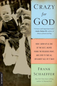 Title: Crazy for God: How I Grew Up as One of the Elect, Helped Found the Religious Right, and Lived to Take All (or Almost All) of It Back, Author: Frank Schaeffer