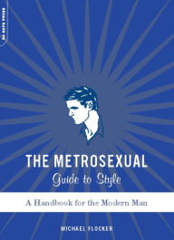 Title: The Metrosexual Guide To Style: A Handbook For The Modern Man, Author: Michael Flocker