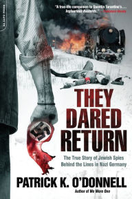 Title: They Dared Return: The True Story of Jewish Spies Behind the Lines in Nazi Germany, Author: Patrick K. O'Donnell