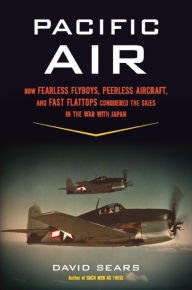 Title: Pacific Air: How Fearless Flyboys, Peerless Aircraft, and Fast Flattops Conquered the Skies in the War with Japan, Author: David Sears