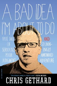 Title: A Bad Idea I'm About to Do: True Tales of Seriously Poor Judgement and Stunningly Awkward Adventure, Author: Chris Gethard
