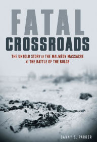 Title: Fatal Crossroads: The Untold Story of the Malmedy Massacre at the Battle of the Bulge, Author: Danny S. Parker