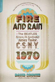 Title: Fire and Rain: The Beatles, Simon and Garfunkel, James Taylor, CSNY, and the Lost Story of 1970, Author: David Browne