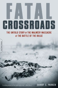 Title: Fatal Crossroads: The Untold Story of the Malmedy Massacre at the Battle of the Bulge, Author: Danny S. Parker