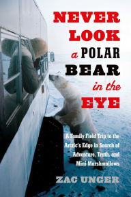 Title: Never Look a Polar Bear in the Eye: A Family Field Trip to the Arctic's Edge in Search of Adventure, Truth, and Mini-Marshmallows, Author: Zac Unger