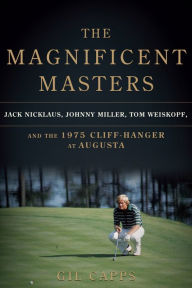 Title: The Magnificent Masters: Jack Nicklaus, Johnny Miller, Tom Weiskopf, and the 1975 Cliffhanger at Augusta, Author: Gil Capps