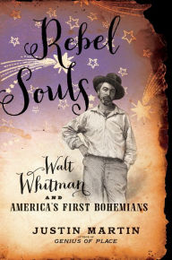 Title: Rebel Souls: Walt Whitman and America's First Bohemians, Author: Justin Martin