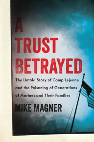 Title: A Trust Betrayed: The Untold Story of Camp Lejeune and the Poisoning of Generations of Marines and Their Families, Author: Mike Magner