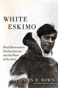 Title: White Eskimo: Knud Rasmussen's Fearless Journey into the Heart of the Arctic, Author: Stephen R. Bown