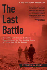 Title: The Last Battle: When U.S. and German Soldiers Joined Forces in the Waning Hours of World War II in Europe, Author: Stephen Harding