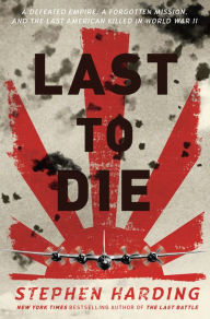 Title: Last to Die: A Defeated Empire, a Forgotten Mission, and the Last American Killed in World War II, Author: Stephen Harding
