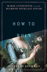Title: How to Ruin a Queen: Marie Antoinette and the Diamond Necklace Affair, Author: Jonathan Beckman