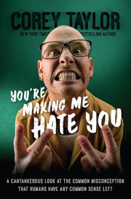 Title: You're Making Me Hate You: A Cantankerous Look at the Common Misconception That Humans Have Any Common Sense Left, Author: Corey Taylor