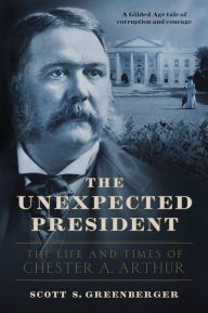 Title: The Unexpected President: The Life and Times of Chester A. Arthur, Author: Scott S. Greenberger