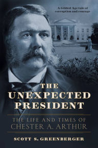 Title: The Unexpected President: The Life and Times of Chester A. Arthur, Author: Scott S. Greenberger