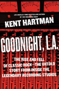 Title: Goodnight, L.A.: The Rise and Fall of Classic Rock -- The Untold Story from inside the Legendary Recording Studios, Author: Kent Hartman