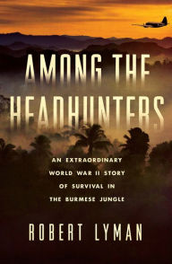 Title: Among the Headhunters: An Extraordinary World War II Story of Survival in the Burmese Jungle, Author: Robert Lyman