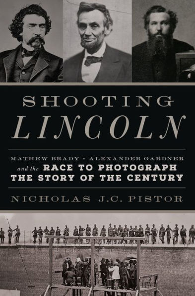 Shooting Lincoln: Mathew Brady, Alexander Gardner, and the Race to Photograph Story of Century