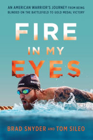 Title: Fire in My Eyes: An American Warrior's Journey from Being Blinded on the Battlefield to Gold Medal Victory, Author: Brad Snyder