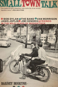 Title: Small Town Talk: Bob Dylan, The Band, Van Morrison, Janis Joplin, Jimi Hendrix and Friends in the Wild Years of Woodstock, Author: Barney Hoskyns