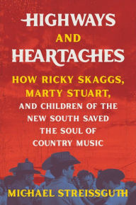 Title: Highways and Heartaches: How Ricky Skaggs, Marty Stuart, and Children of the New South Saved the Soul of Country Music, Author: Michael Streissguth