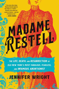 Electronic book free download Madame Restell: The Life, Death, and Resurrection of Old New York's Most Fabulous, Fearless, and Infamous Abortionist  by Jennifer Wright, Jennifer Wright (English literature) 9780306826795