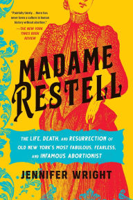 Title: Madame Restell: The Life, Death, and Resurrection of Old New York's Most Fabulous, Fearless, and Infamous Abortionist, Author: Jennifer Wright