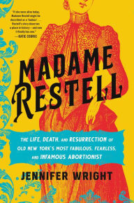 Madame Restell: The Life, Death, and Resurrection of Old New York's Most Fabulous, Fearless, and Infamous Abortionist