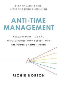 Title: Anti-Time Management: Reclaim Your Time and Revolutionize Your Results with the Power of Time Tipping, Author: Richie Norton