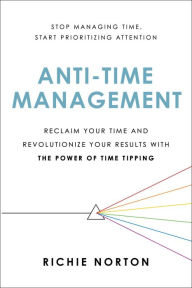 Title: Anti-Time Management: Reclaim Your Time and Revolutionize Your Results with the Power of Time Tipping, Author: Richie Norton