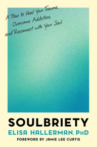 Title: Soulbriety: A Plan to Heal Your Trauma, Overcome Addiction, and Reconnect with Your Soul, Author: Elisa Hallerman PhD