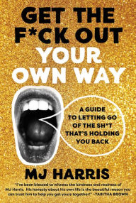 Title: Get The F*ck Out Your Own Way: A Guide to Letting Go of the Sh*t that's Holding You Back, Author: MJ Harris