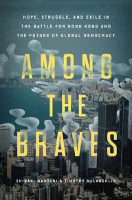 Title: Among the Braves: Hope, Struggle, and Exile in the Battle for Hong Kong and the Future of Global Democracy, Author: Shibani Mahtani