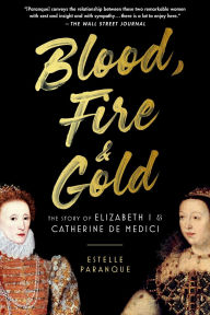 Title: Blood, Fire & Gold: The Story of Elizabeth I & Catherine de Medici, Author: Estelle Paranque