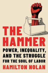Download textbooks free kindle The Hammer: Power, Inequality, and the Struggle for the Soul of Labor by Hamilton Nolan 9780306830921 (English literature)