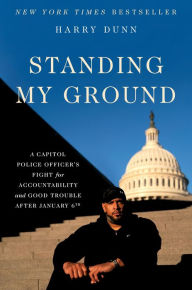 Title: Standing My Ground: A Capitol Police Officer's Fight for Accountability and Good Trouble After January 6th, Author: Harry Dunn
