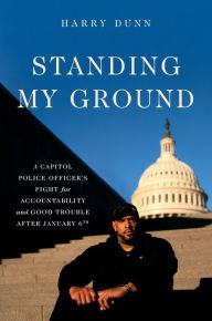 Title: Standing My Ground: A Capitol Police Officer's Fight for Accountability and Good Trouble After January 6th, Author: Harry Dunn