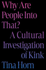 Title: Why Are People Into That?: A Cultural Investigation of Kink, Author: Tina Horn