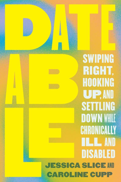 Dateable: Swiping Right, Hooking Up, and Settling Down While Chronically Ill and Disabled
