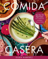 Title: Comida Casera: More Than 100 Vegan Recipes, from Traditional to Modern Mexican Dishes, Author: Dora Ramírez