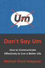 Don't Say Um: How to Communicate Effectively to Live a Better Life