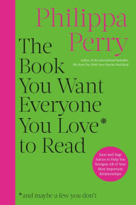 Free to download books The Book You Want Everyone You Love to Read: Sane And Sage Advice to Help You Navigate All of Your Most Important Relationships by Philippa Perry 9780306834868 English version