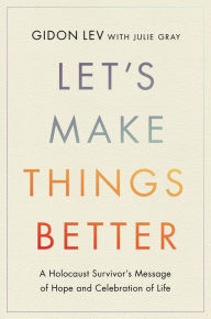 Title: Let's Make Things Better: A Holocaust Survivor's Message of Hope and Celebration of Life, Author: Gidon Lev