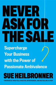 Title: Never Ask for the Sale: Supercharge Your Business with the Power of Passionate Ambivalence, Author: Sue Heilbronner