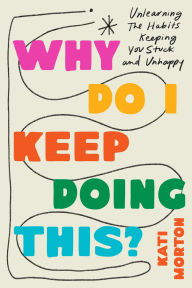 Title: Why Do I Keep Doing This?: Unlearn the Habits Keeping You Stuck and Unhappy, Author: Kati Morton LMFT