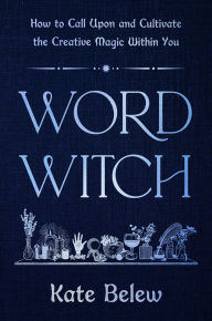 Title: Word Witch: How to Call Upon and Cultivate the Creative Magic Within You, Author: Kate Belew