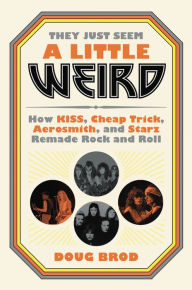 Title: They Just Seem a Little Weird: How KISS, Cheap Trick, Aerosmith, and Starz Remade Rock and Roll, Author: Doug Brod